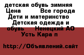 детская обувь зимняя › Цена ­ 800 - Все города Дети и материнство » Детская одежда и обувь   . Ненецкий АО,Усть-Кара п.